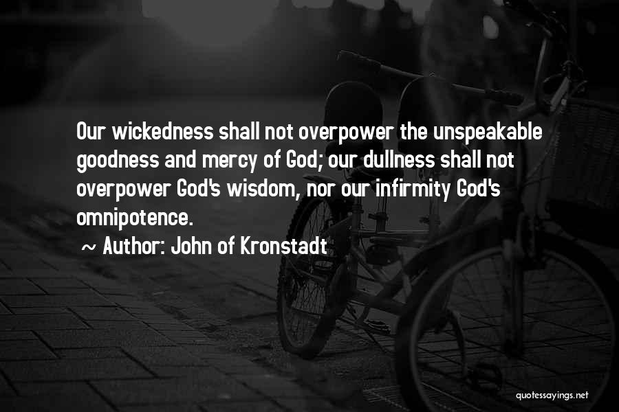 John Of Kronstadt Quotes: Our Wickedness Shall Not Overpower The Unspeakable Goodness And Mercy Of God; Our Dullness Shall Not Overpower God's Wisdom, Nor