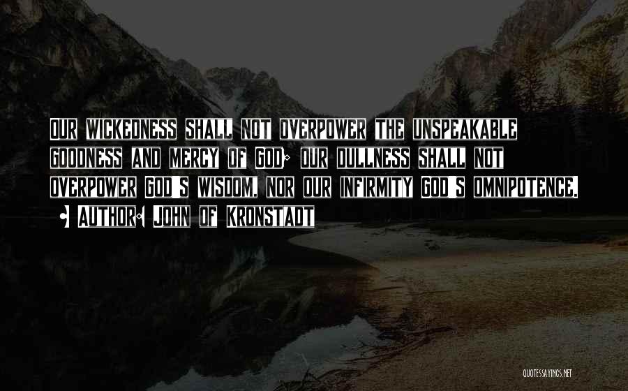 John Of Kronstadt Quotes: Our Wickedness Shall Not Overpower The Unspeakable Goodness And Mercy Of God; Our Dullness Shall Not Overpower God's Wisdom, Nor