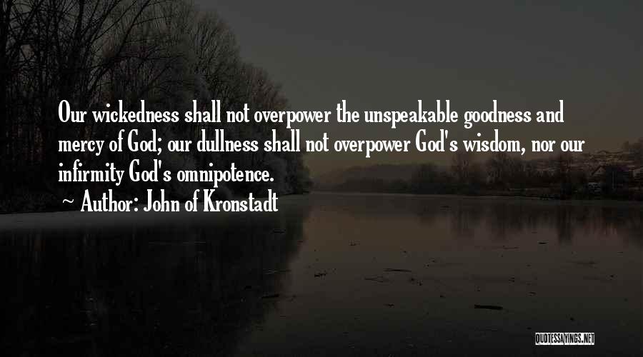 John Of Kronstadt Quotes: Our Wickedness Shall Not Overpower The Unspeakable Goodness And Mercy Of God; Our Dullness Shall Not Overpower God's Wisdom, Nor