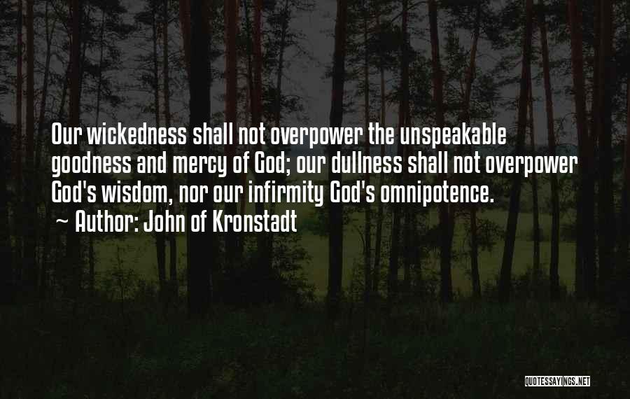 John Of Kronstadt Quotes: Our Wickedness Shall Not Overpower The Unspeakable Goodness And Mercy Of God; Our Dullness Shall Not Overpower God's Wisdom, Nor