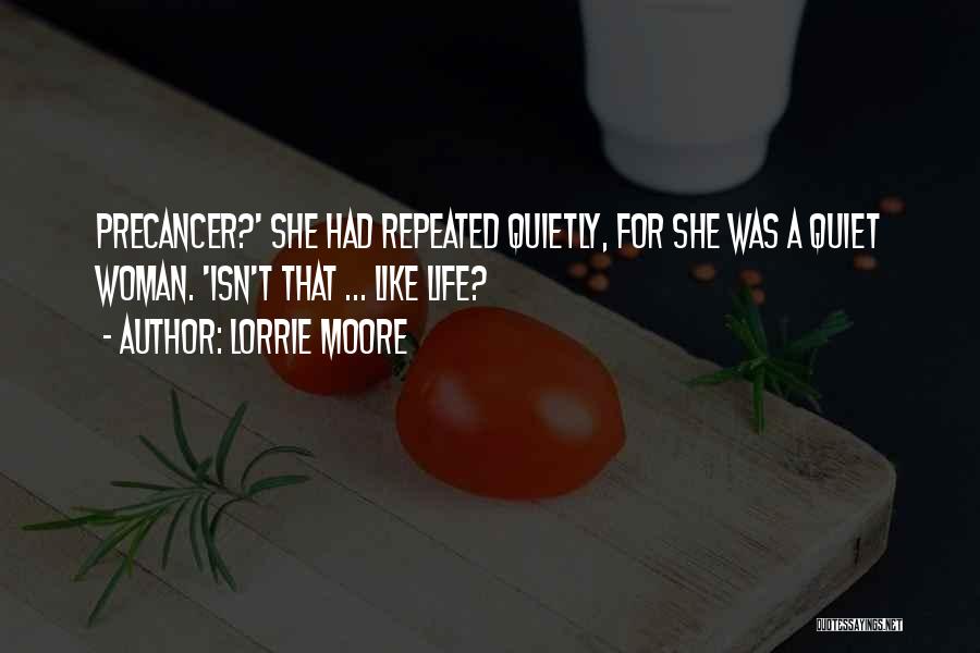 Lorrie Moore Quotes: Precancer?' She Had Repeated Quietly, For She Was A Quiet Woman. 'isn't That ... Like Life?