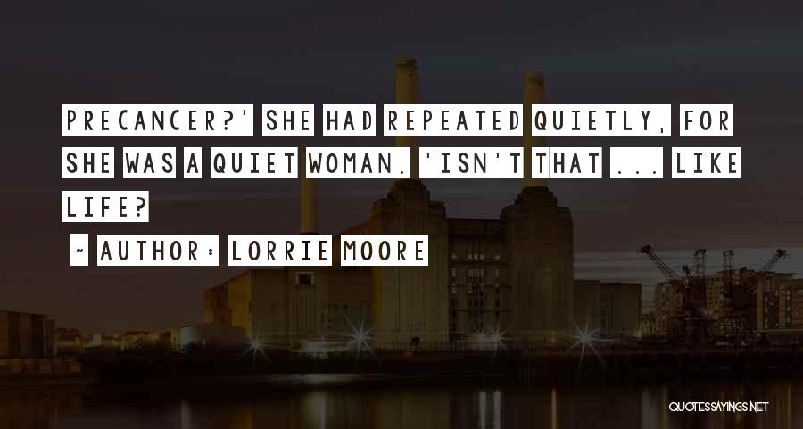 Lorrie Moore Quotes: Precancer?' She Had Repeated Quietly, For She Was A Quiet Woman. 'isn't That ... Like Life?