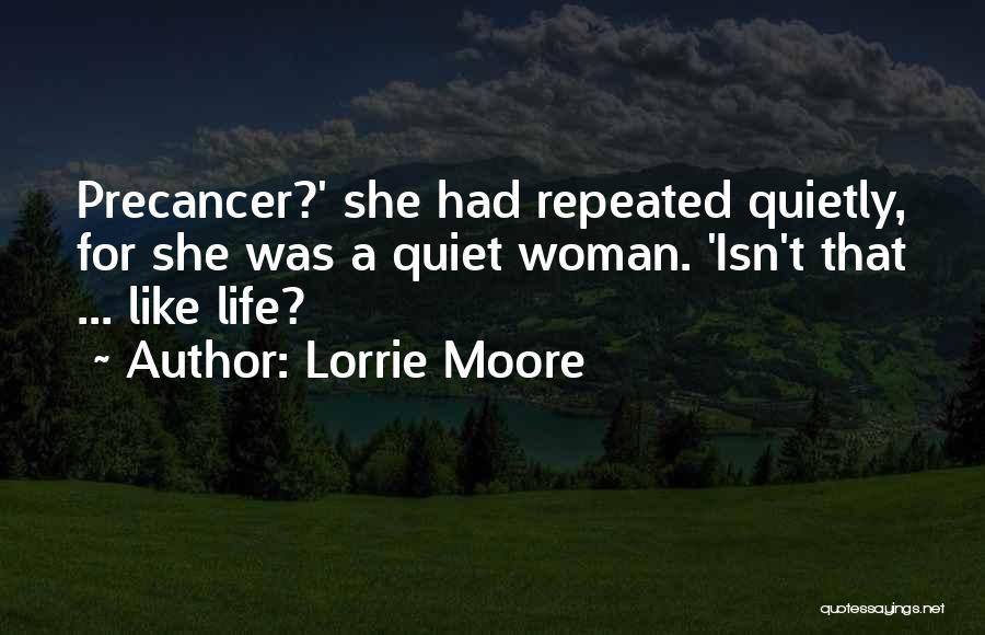 Lorrie Moore Quotes: Precancer?' She Had Repeated Quietly, For She Was A Quiet Woman. 'isn't That ... Like Life?