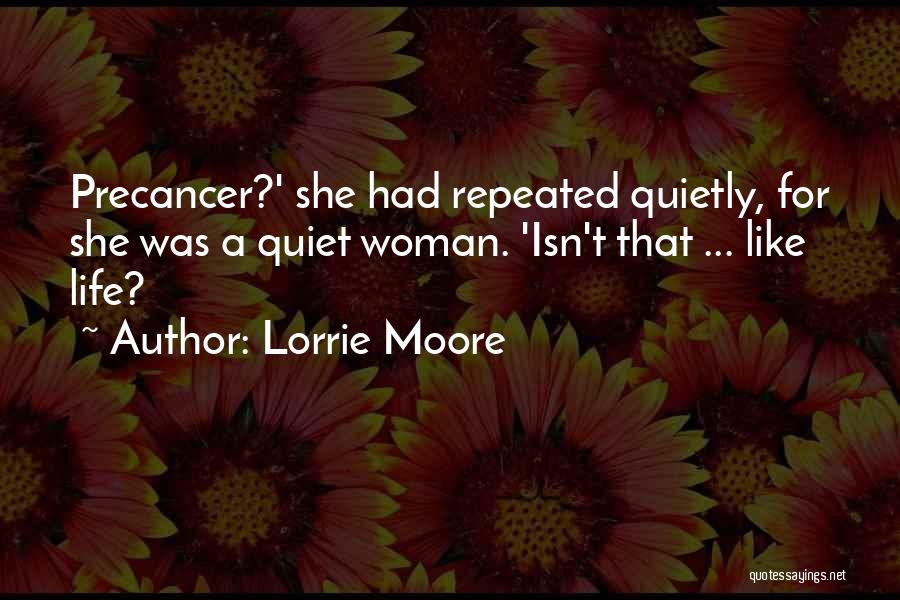 Lorrie Moore Quotes: Precancer?' She Had Repeated Quietly, For She Was A Quiet Woman. 'isn't That ... Like Life?