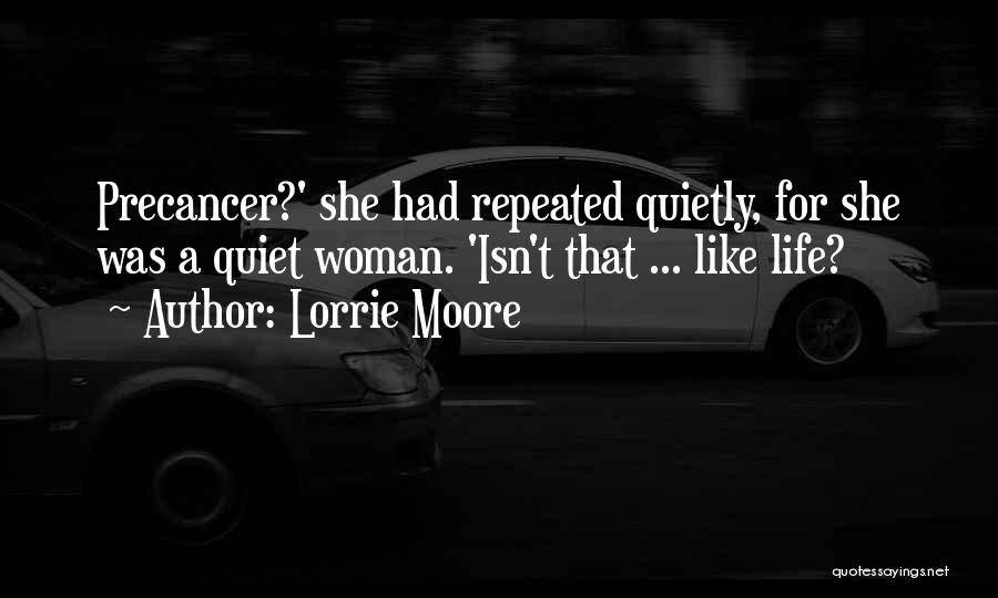 Lorrie Moore Quotes: Precancer?' She Had Repeated Quietly, For She Was A Quiet Woman. 'isn't That ... Like Life?