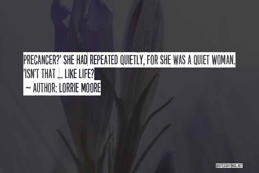Lorrie Moore Quotes: Precancer?' She Had Repeated Quietly, For She Was A Quiet Woman. 'isn't That ... Like Life?