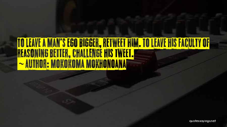 Mokokoma Mokhonoana Quotes: To Leave A Man's Ego Bigger, Retweet Him. To Leave His Faculty Of Reasoning Better, Challenge His Tweet.