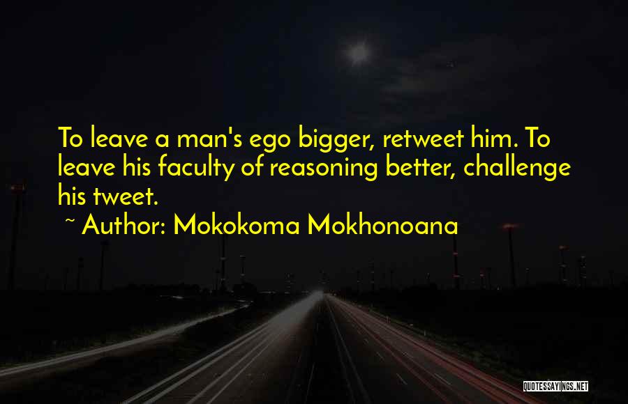 Mokokoma Mokhonoana Quotes: To Leave A Man's Ego Bigger, Retweet Him. To Leave His Faculty Of Reasoning Better, Challenge His Tweet.
