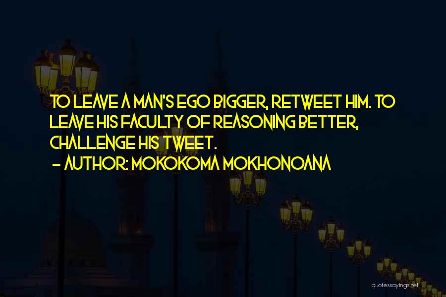 Mokokoma Mokhonoana Quotes: To Leave A Man's Ego Bigger, Retweet Him. To Leave His Faculty Of Reasoning Better, Challenge His Tweet.