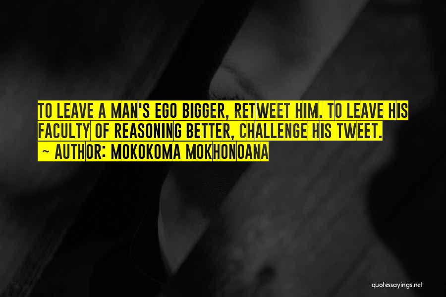 Mokokoma Mokhonoana Quotes: To Leave A Man's Ego Bigger, Retweet Him. To Leave His Faculty Of Reasoning Better, Challenge His Tweet.