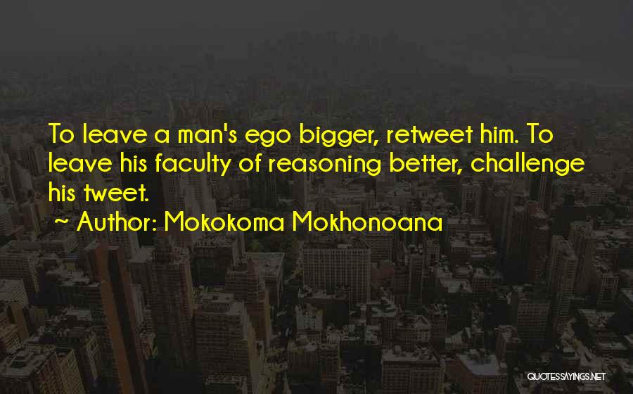 Mokokoma Mokhonoana Quotes: To Leave A Man's Ego Bigger, Retweet Him. To Leave His Faculty Of Reasoning Better, Challenge His Tweet.