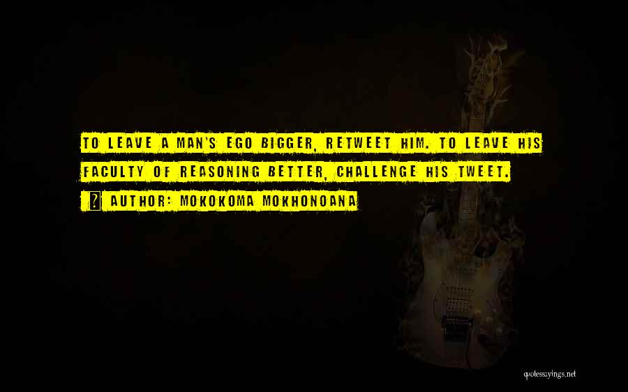 Mokokoma Mokhonoana Quotes: To Leave A Man's Ego Bigger, Retweet Him. To Leave His Faculty Of Reasoning Better, Challenge His Tweet.