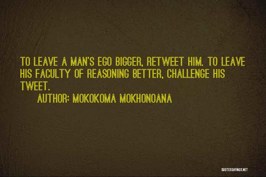 Mokokoma Mokhonoana Quotes: To Leave A Man's Ego Bigger, Retweet Him. To Leave His Faculty Of Reasoning Better, Challenge His Tweet.