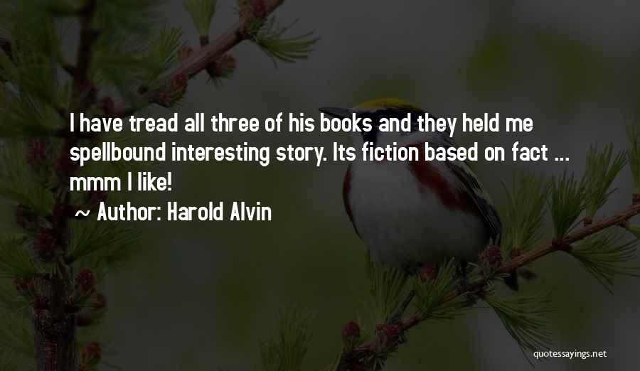 Harold Alvin Quotes: I Have Tread All Three Of His Books And They Held Me Spellbound Interesting Story. Its Fiction Based On Fact
