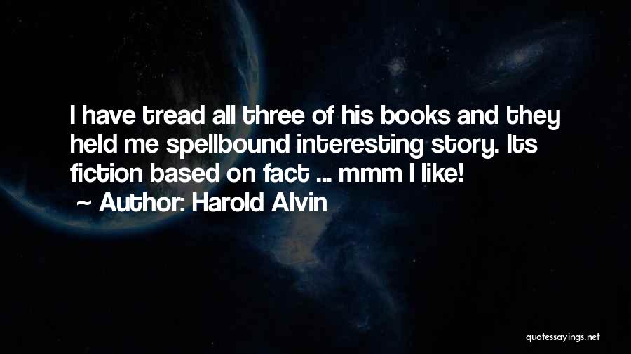 Harold Alvin Quotes: I Have Tread All Three Of His Books And They Held Me Spellbound Interesting Story. Its Fiction Based On Fact