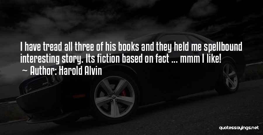 Harold Alvin Quotes: I Have Tread All Three Of His Books And They Held Me Spellbound Interesting Story. Its Fiction Based On Fact
