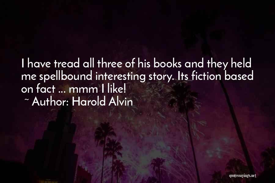Harold Alvin Quotes: I Have Tread All Three Of His Books And They Held Me Spellbound Interesting Story. Its Fiction Based On Fact
