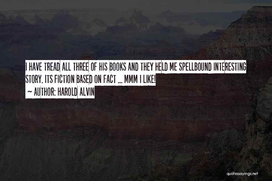 Harold Alvin Quotes: I Have Tread All Three Of His Books And They Held Me Spellbound Interesting Story. Its Fiction Based On Fact
