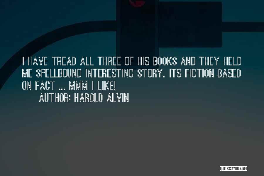 Harold Alvin Quotes: I Have Tread All Three Of His Books And They Held Me Spellbound Interesting Story. Its Fiction Based On Fact