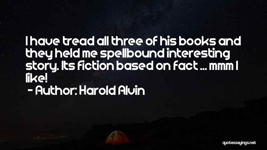 Harold Alvin Quotes: I Have Tread All Three Of His Books And They Held Me Spellbound Interesting Story. Its Fiction Based On Fact