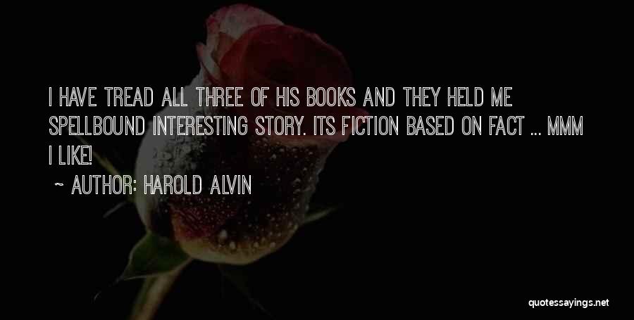 Harold Alvin Quotes: I Have Tread All Three Of His Books And They Held Me Spellbound Interesting Story. Its Fiction Based On Fact