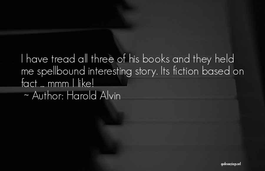 Harold Alvin Quotes: I Have Tread All Three Of His Books And They Held Me Spellbound Interesting Story. Its Fiction Based On Fact
