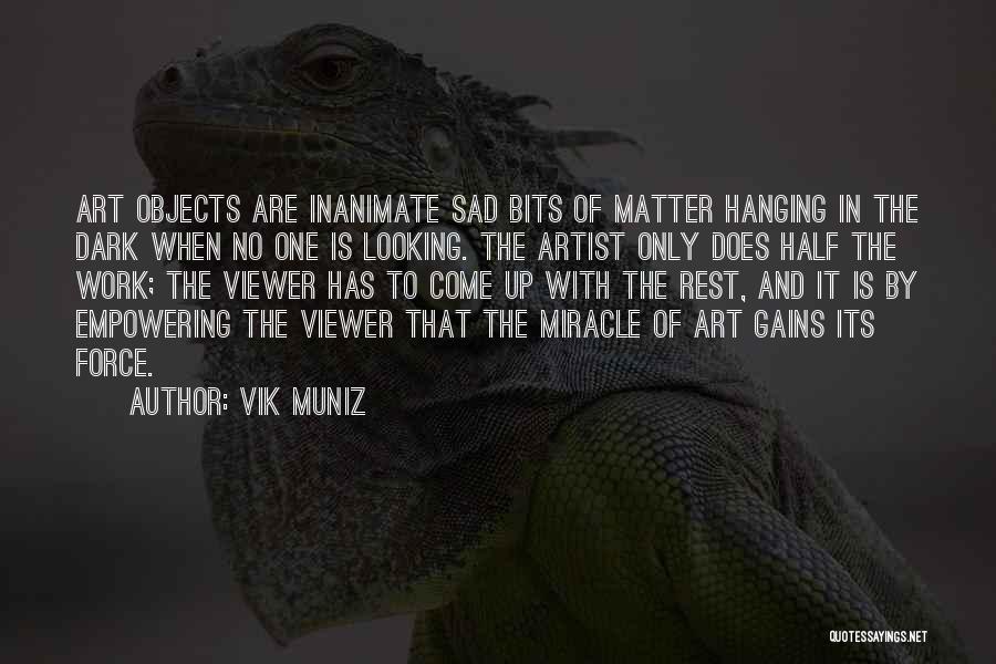 Vik Muniz Quotes: Art Objects Are Inanimate Sad Bits Of Matter Hanging In The Dark When No One Is Looking. The Artist Only