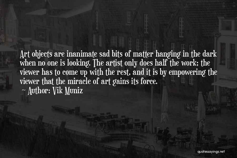 Vik Muniz Quotes: Art Objects Are Inanimate Sad Bits Of Matter Hanging In The Dark When No One Is Looking. The Artist Only