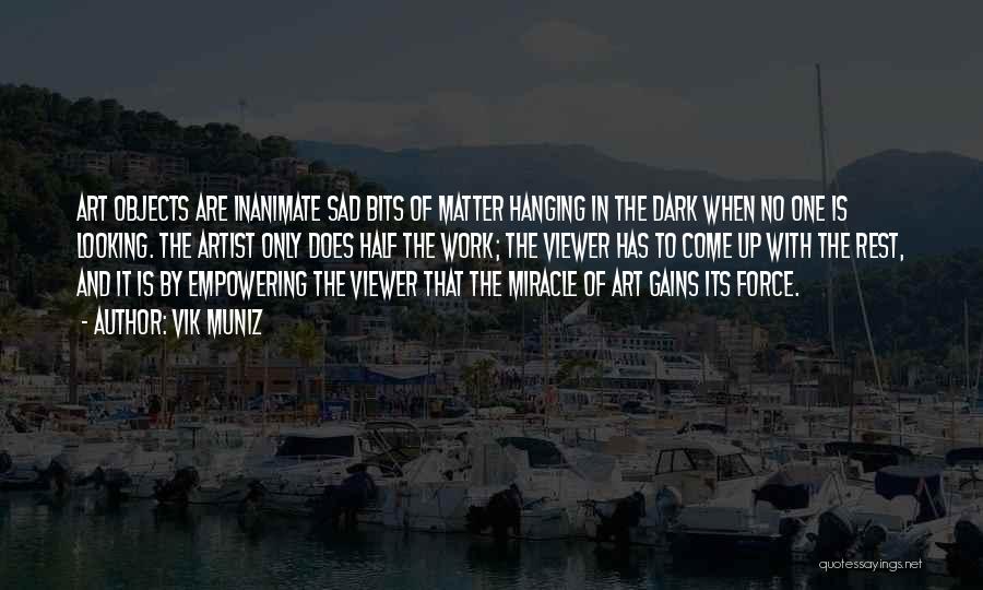 Vik Muniz Quotes: Art Objects Are Inanimate Sad Bits Of Matter Hanging In The Dark When No One Is Looking. The Artist Only