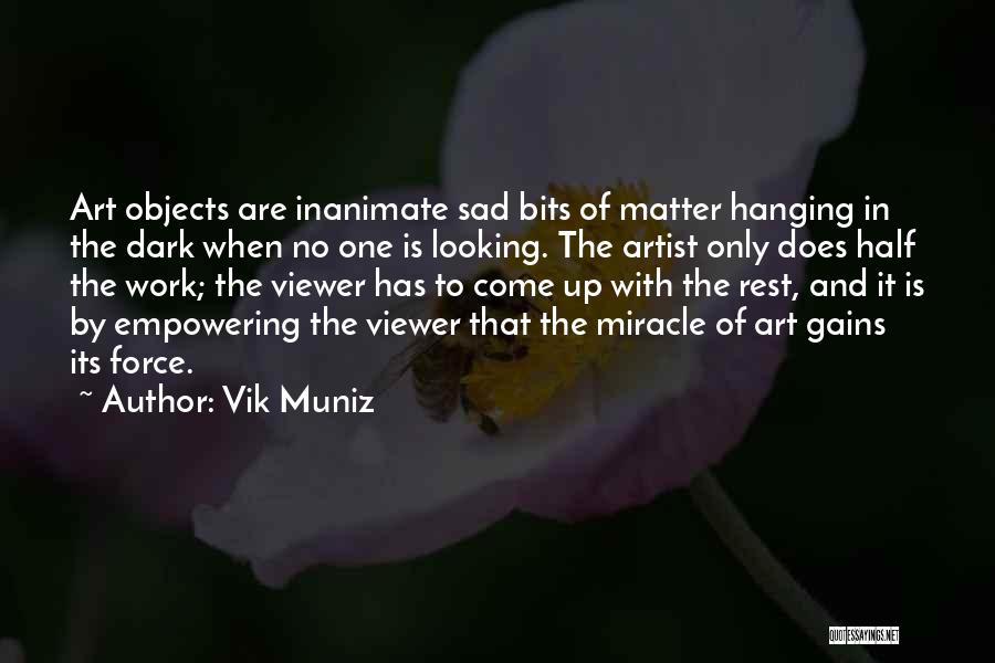 Vik Muniz Quotes: Art Objects Are Inanimate Sad Bits Of Matter Hanging In The Dark When No One Is Looking. The Artist Only