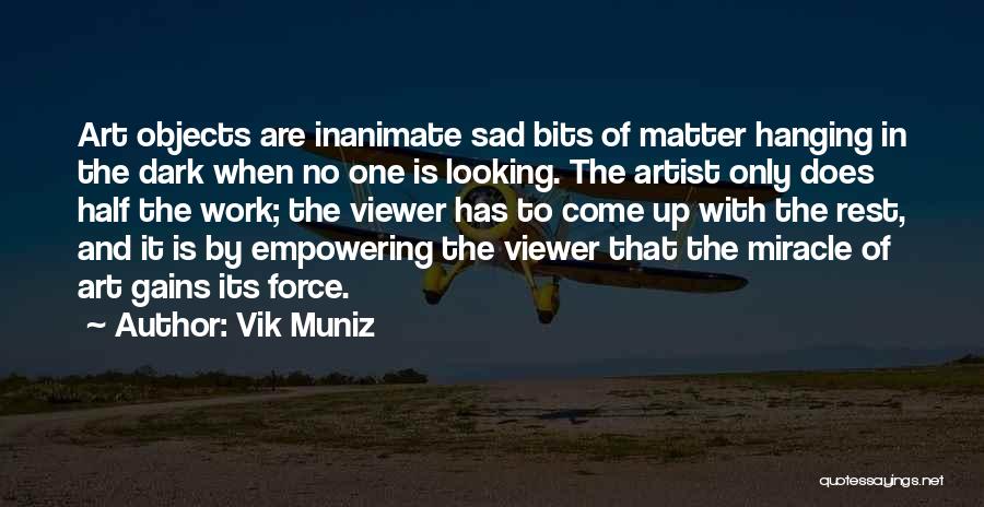 Vik Muniz Quotes: Art Objects Are Inanimate Sad Bits Of Matter Hanging In The Dark When No One Is Looking. The Artist Only