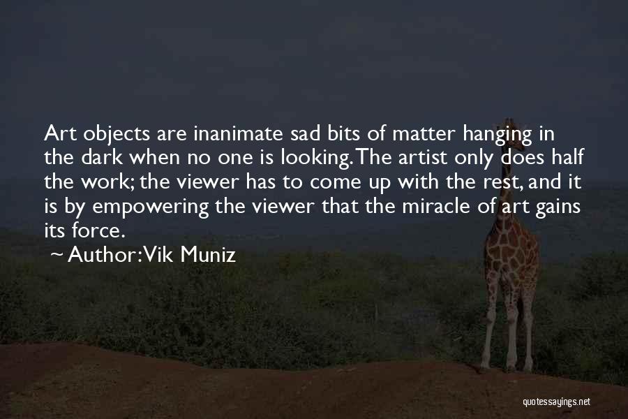 Vik Muniz Quotes: Art Objects Are Inanimate Sad Bits Of Matter Hanging In The Dark When No One Is Looking. The Artist Only