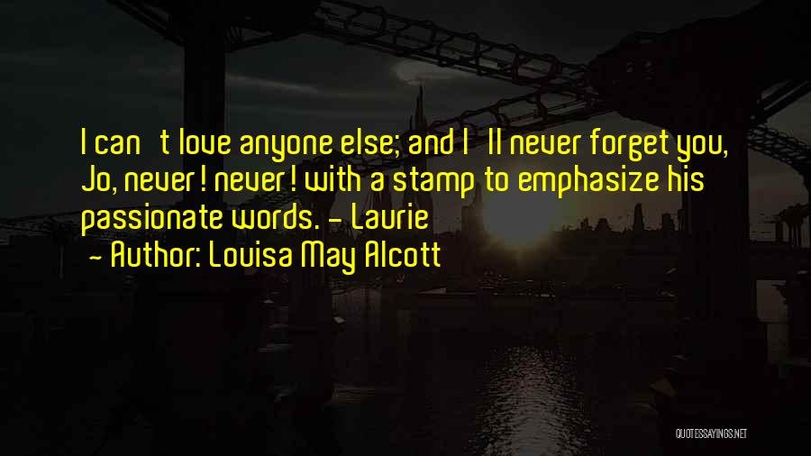 Louisa May Alcott Quotes: I Can't Love Anyone Else; And I'll Never Forget You, Jo, Never! Never! With A Stamp To Emphasize His Passionate