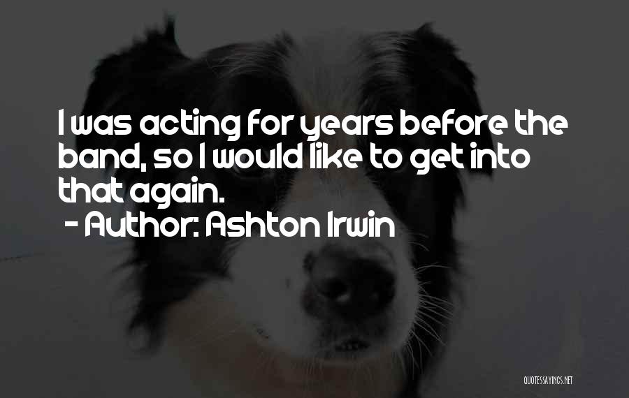 Ashton Irwin Quotes: I Was Acting For Years Before The Band, So I Would Like To Get Into That Again.