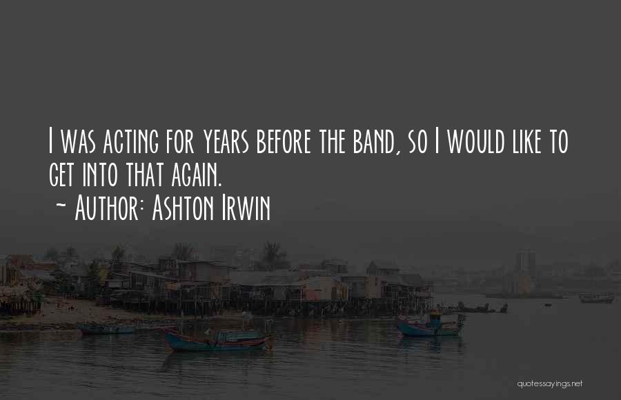 Ashton Irwin Quotes: I Was Acting For Years Before The Band, So I Would Like To Get Into That Again.