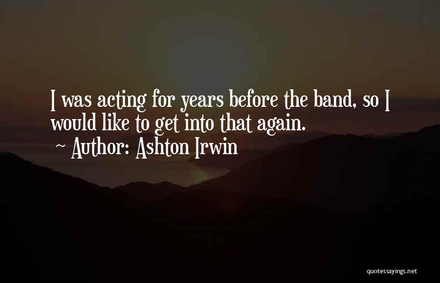 Ashton Irwin Quotes: I Was Acting For Years Before The Band, So I Would Like To Get Into That Again.