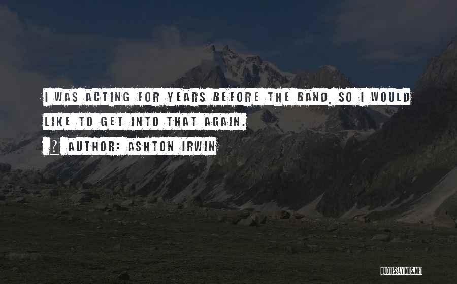 Ashton Irwin Quotes: I Was Acting For Years Before The Band, So I Would Like To Get Into That Again.