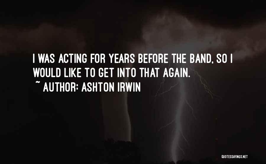 Ashton Irwin Quotes: I Was Acting For Years Before The Band, So I Would Like To Get Into That Again.