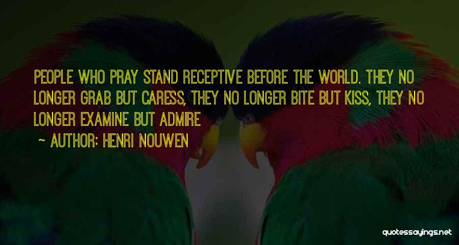Henri Nouwen Quotes: People Who Pray Stand Receptive Before The World. They No Longer Grab But Caress, They No Longer Bite But Kiss,