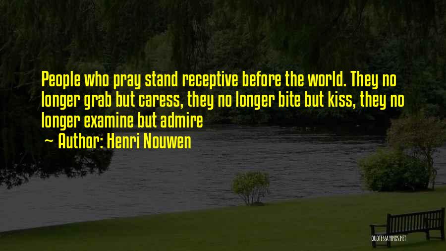 Henri Nouwen Quotes: People Who Pray Stand Receptive Before The World. They No Longer Grab But Caress, They No Longer Bite But Kiss,