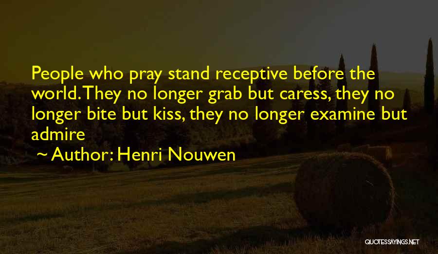 Henri Nouwen Quotes: People Who Pray Stand Receptive Before The World. They No Longer Grab But Caress, They No Longer Bite But Kiss,
