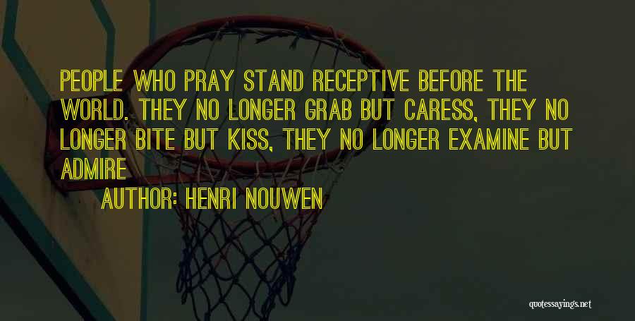 Henri Nouwen Quotes: People Who Pray Stand Receptive Before The World. They No Longer Grab But Caress, They No Longer Bite But Kiss,
