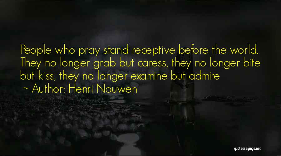 Henri Nouwen Quotes: People Who Pray Stand Receptive Before The World. They No Longer Grab But Caress, They No Longer Bite But Kiss,