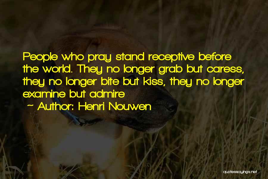 Henri Nouwen Quotes: People Who Pray Stand Receptive Before The World. They No Longer Grab But Caress, They No Longer Bite But Kiss,