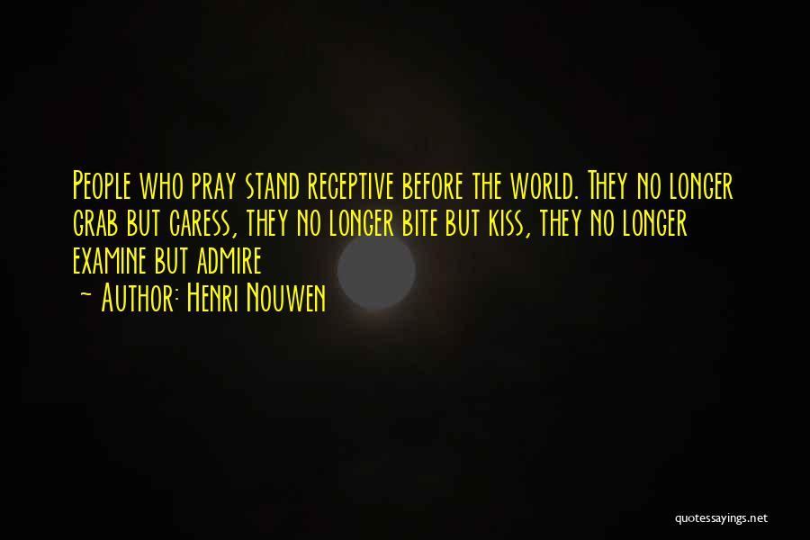 Henri Nouwen Quotes: People Who Pray Stand Receptive Before The World. They No Longer Grab But Caress, They No Longer Bite But Kiss,