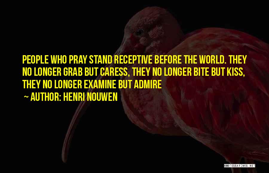 Henri Nouwen Quotes: People Who Pray Stand Receptive Before The World. They No Longer Grab But Caress, They No Longer Bite But Kiss,