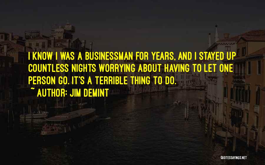 Jim DeMint Quotes: I Know I Was A Businessman For Years, And I Stayed Up Countless Nights Worrying About Having To Let One