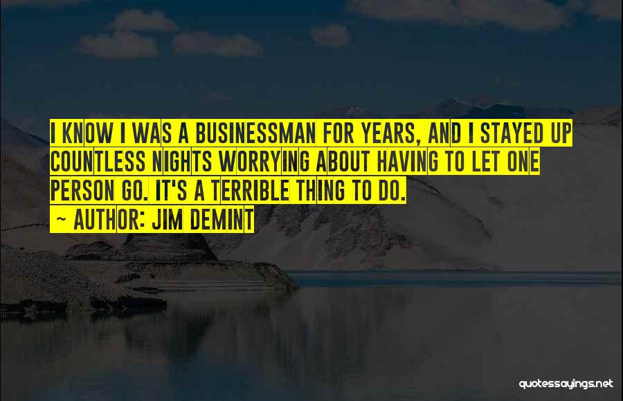 Jim DeMint Quotes: I Know I Was A Businessman For Years, And I Stayed Up Countless Nights Worrying About Having To Let One