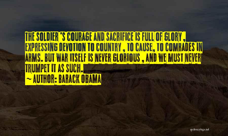 Barack Obama Quotes: The Soldier 's Courage And Sacrifice Is Full Of Glory , Expressing Devotion To Country , To Cause, To Comrades