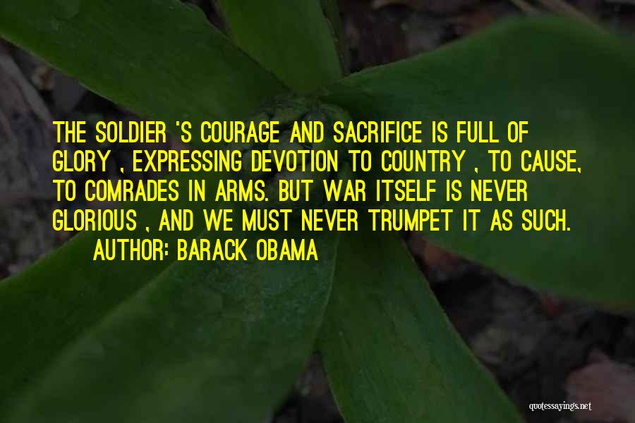 Barack Obama Quotes: The Soldier 's Courage And Sacrifice Is Full Of Glory , Expressing Devotion To Country , To Cause, To Comrades